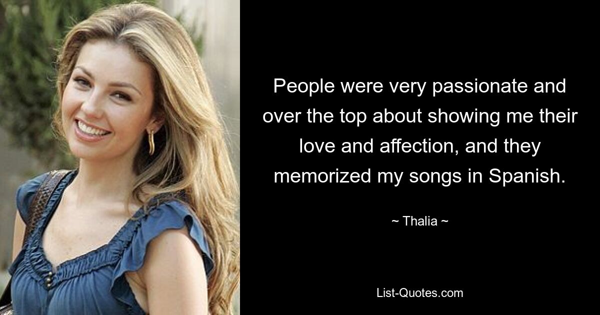 People were very passionate and over the top about showing me their love and affection, and they memorized my songs in Spanish. — © Thalia