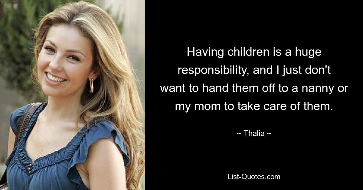 Having children is a huge responsibility, and I just don't want to hand them off to a nanny or my mom to take care of them. — © Thalia