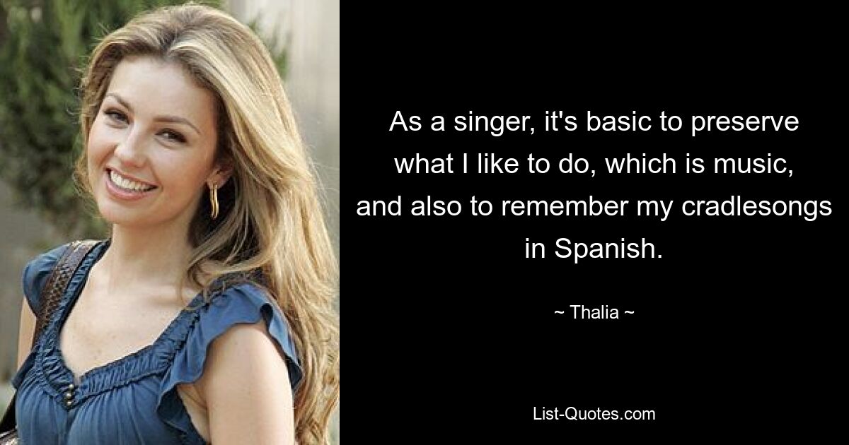 As a singer, it's basic to preserve what I like to do, which is music, and also to remember my cradlesongs in Spanish. — © Thalia