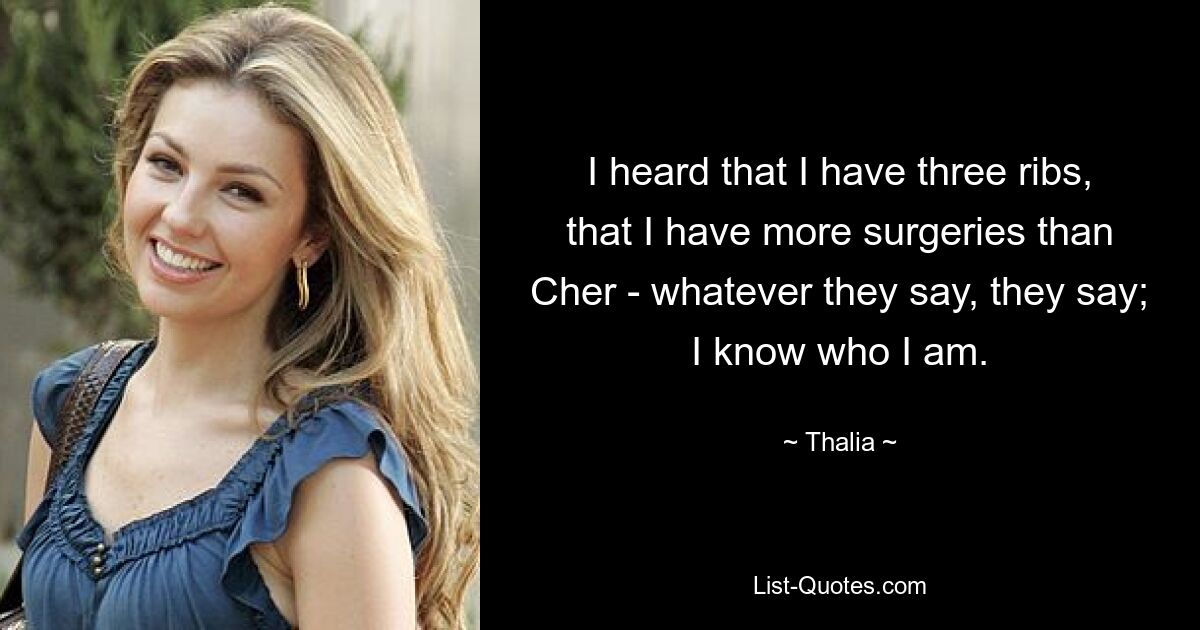 I heard that I have three ribs, that I have more surgeries than Cher - whatever they say, they say; I know who I am. — © Thalia