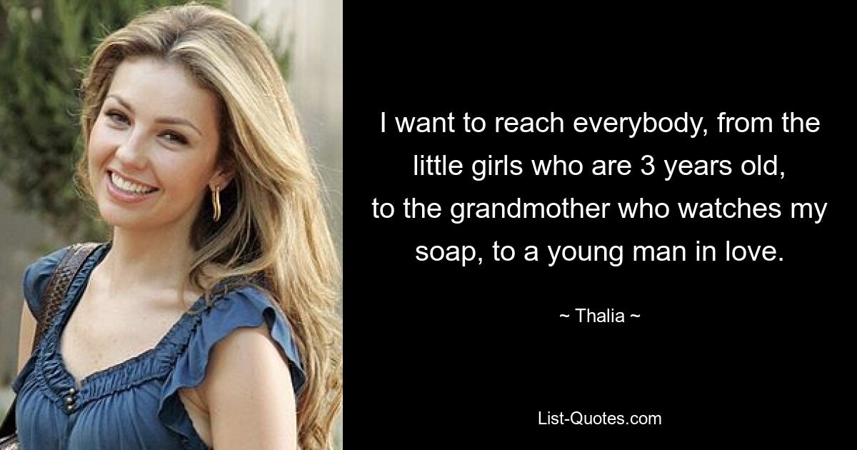 I want to reach everybody, from the little girls who are 3 years old, to the grandmother who watches my soap, to a young man in love. — © Thalia