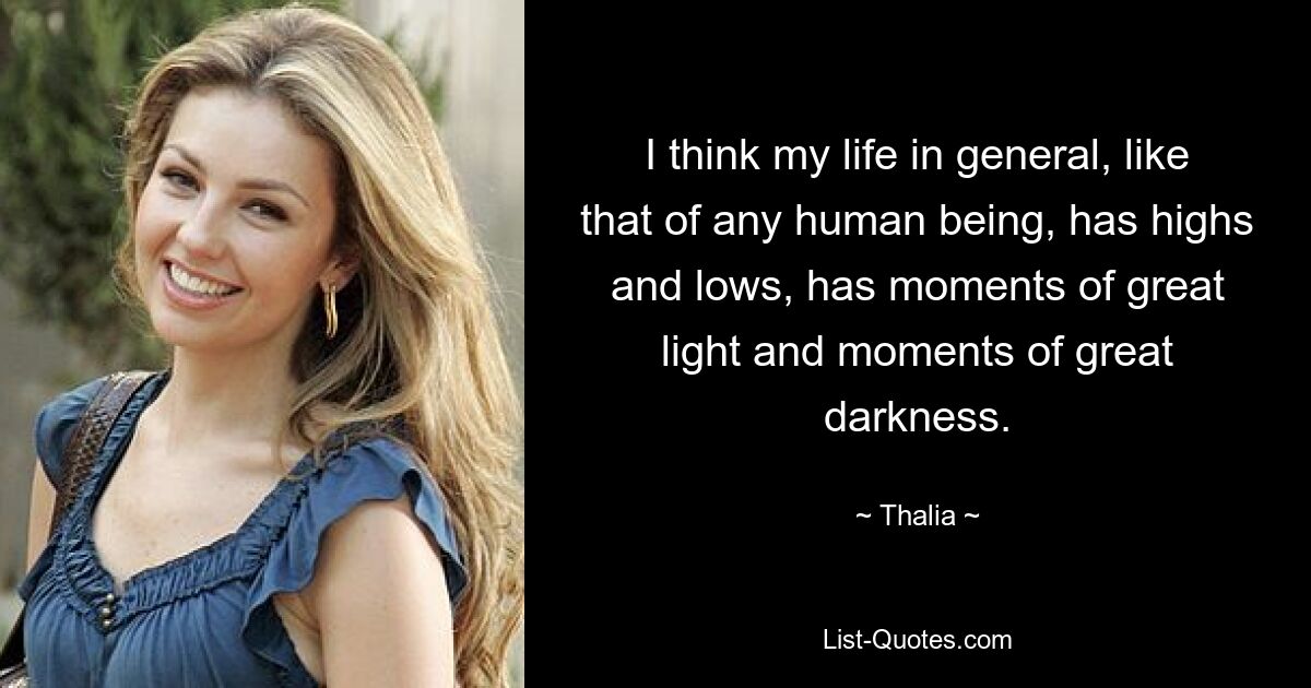 I think my life in general, like that of any human being, has highs and lows, has moments of great light and moments of great darkness. — © Thalia