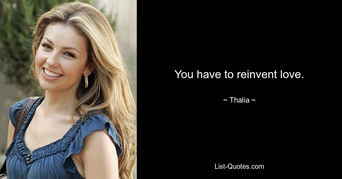 You have to reinvent love. — © Thalia