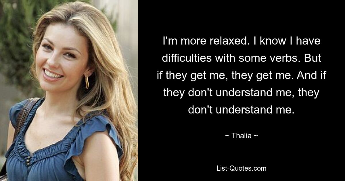 I'm more relaxed. I know I have difficulties with some verbs. But if they get me, they get me. And if they don't understand me, they don't understand me. — © Thalia