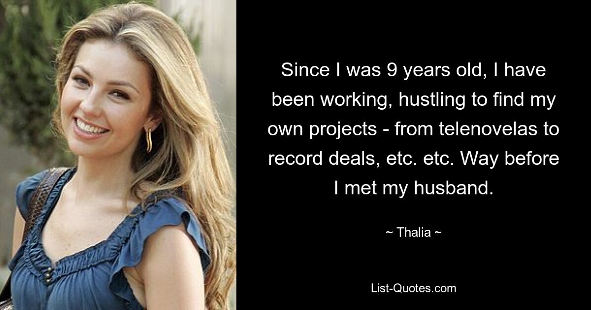 Since I was 9 years old, I have been working, hustling to find my own projects - from telenovelas to record deals, etc. etc. Way before I met my husband. — © Thalia