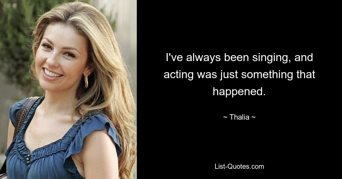 I've always been singing, and acting was just something that happened. — © Thalia