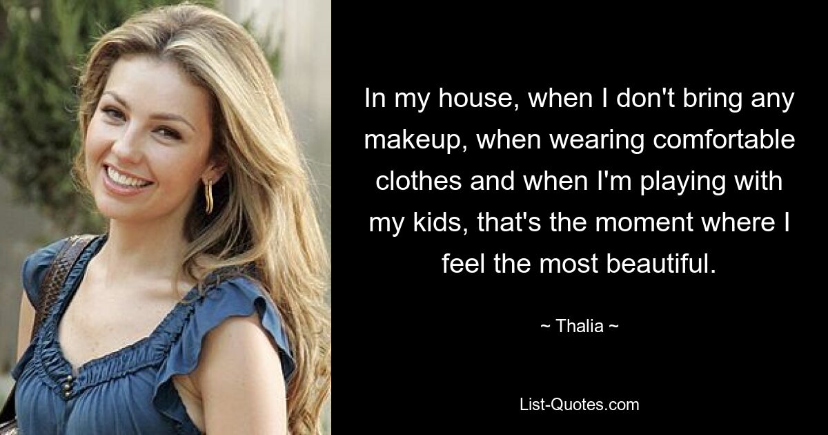 In my house, when I don't bring any makeup, when wearing comfortable clothes and when I'm playing with my kids, that's the moment where I feel the most beautiful. — © Thalia