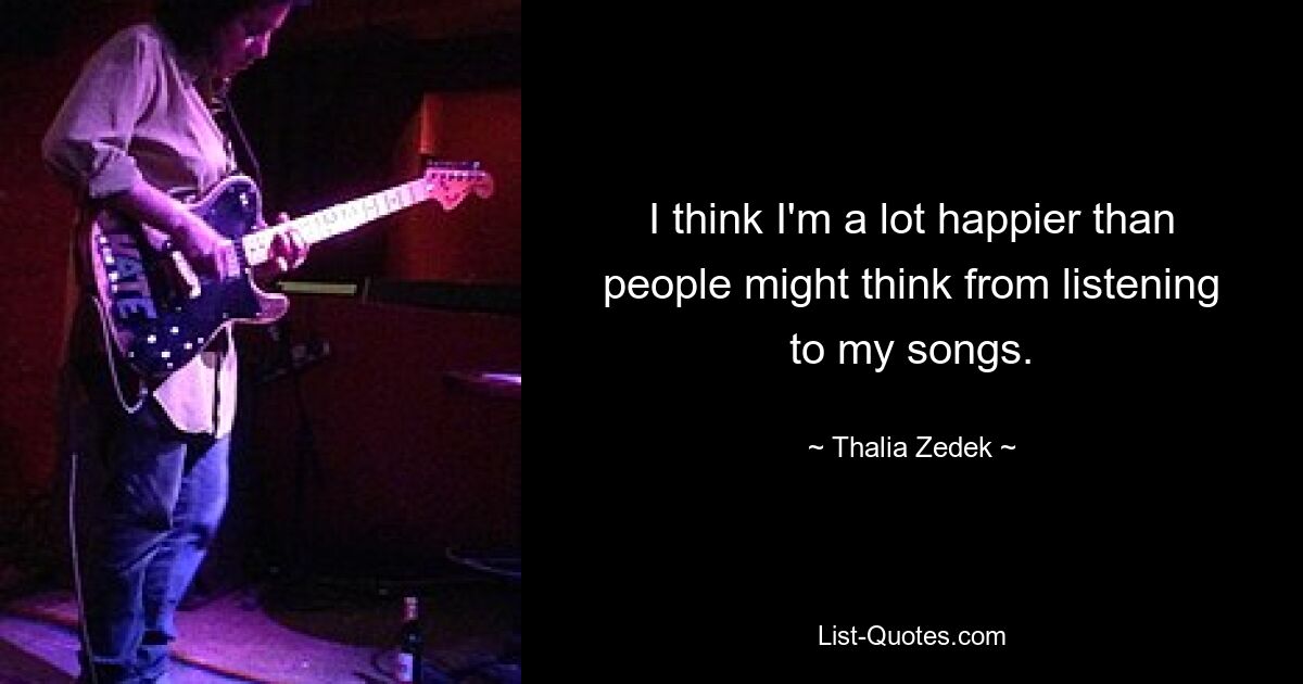 I think I'm a lot happier than people might think from listening to my songs. — © Thalia Zedek