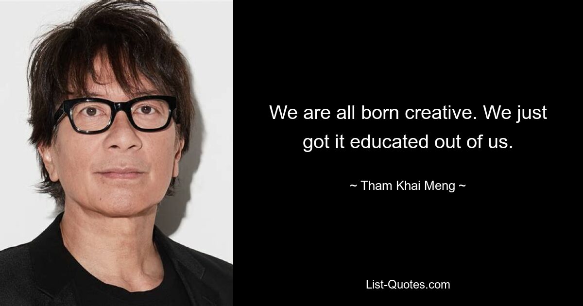 We are all born creative. We just got it educated out of us. — © Tham Khai Meng