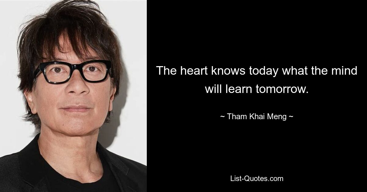 The heart knows today what the mind will learn tomorrow. — © Tham Khai Meng