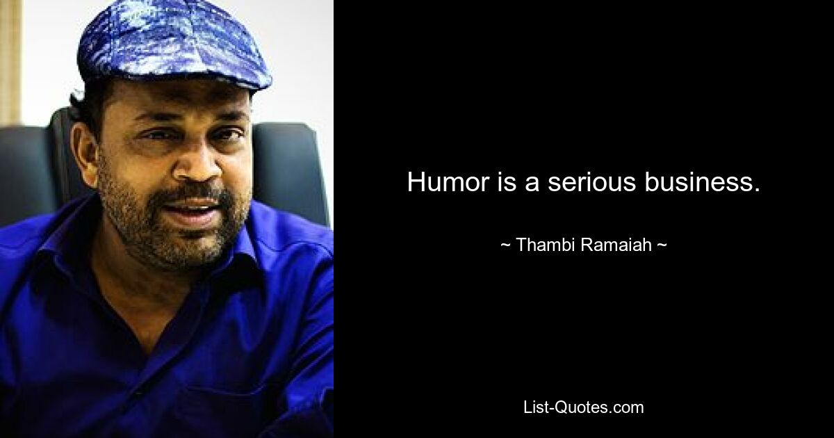 Humor is a serious business. — © Thambi Ramaiah