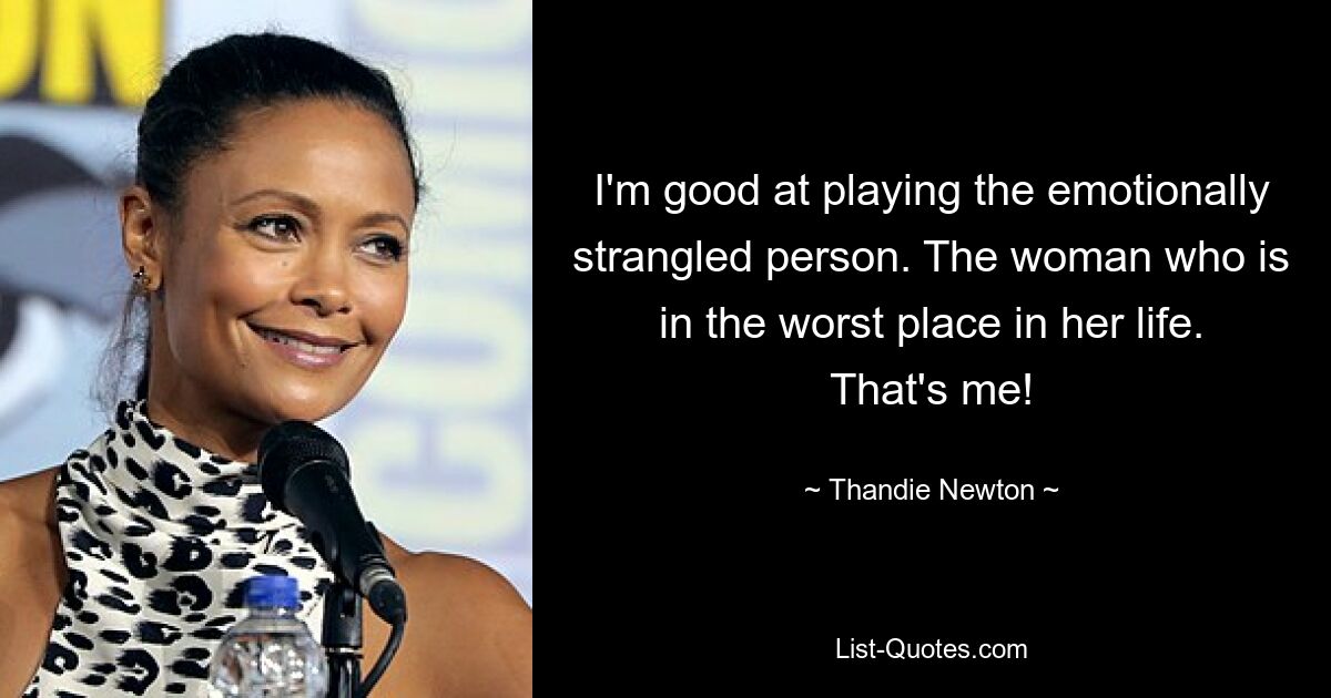 Ich bin gut darin, die emotional erdrosselte Person zu spielen. Die Frau, die in der schlimmsten Lage ihres Lebens ist. Das bin ich! — © Thandie Newton