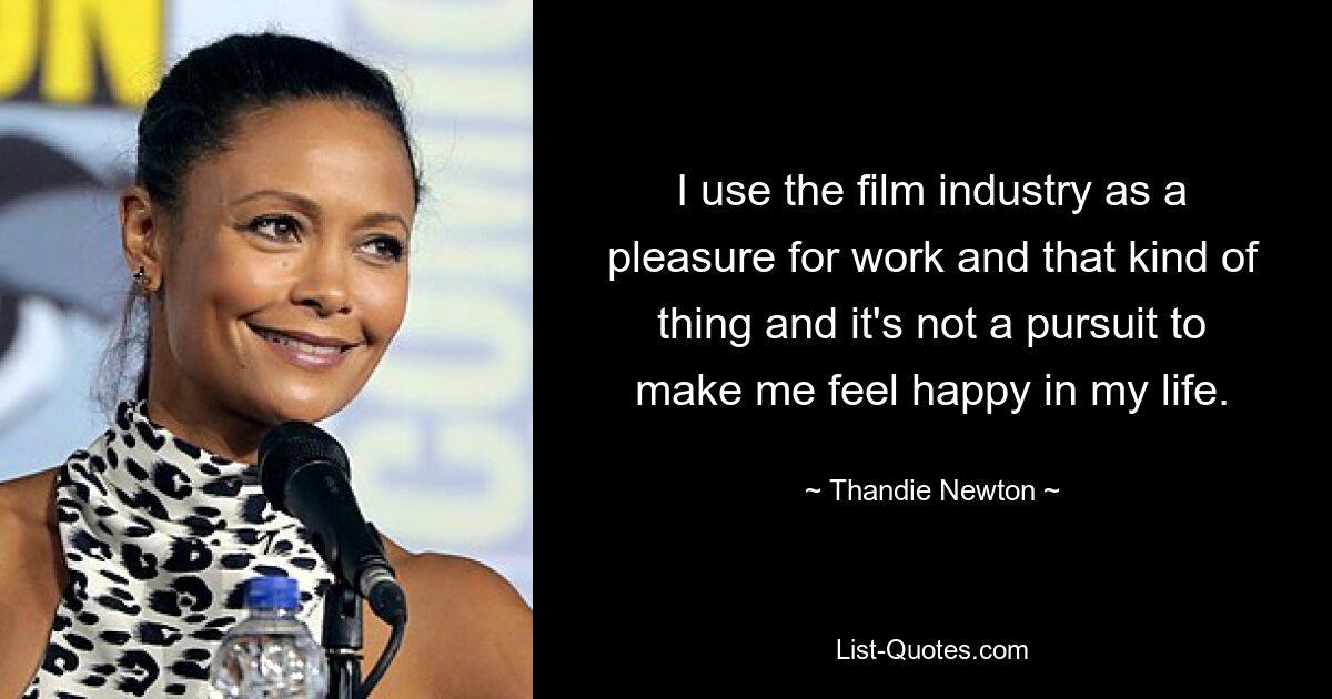 I use the film industry as a pleasure for work and that kind of thing and it's not a pursuit to make me feel happy in my life. — © Thandie Newton