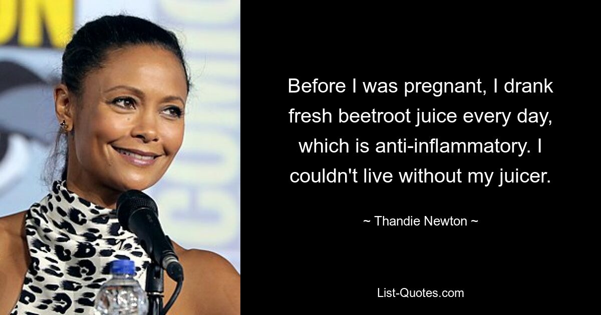 Before I was pregnant, I drank fresh beetroot juice every day, which is anti-inflammatory. I couldn't live without my juicer. — © Thandie Newton