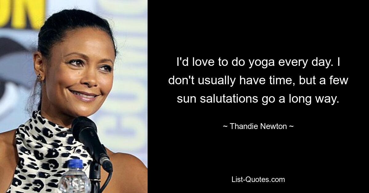 I'd love to do yoga every day. I don't usually have time, but a few sun salutations go a long way. — © Thandie Newton