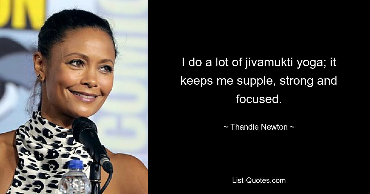 I do a lot of jivamukti yoga; it keeps me supple, strong and focused. — © Thandie Newton