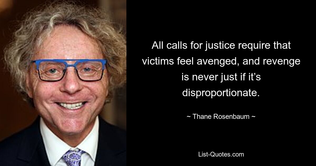 All calls for justice require that victims feel avenged, and revenge is never just if it’s disproportionate. — © Thane Rosenbaum