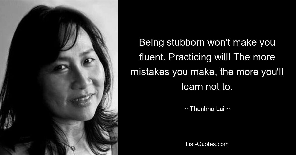 Being stubborn won't make you fluent. Practicing will! The more mistakes you make, the more you'll learn not to. — © Thanhha Lai