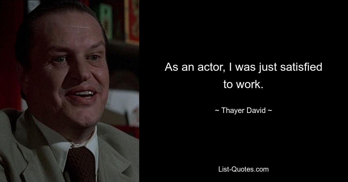 As an actor, I was just satisfied to work. — © Thayer David