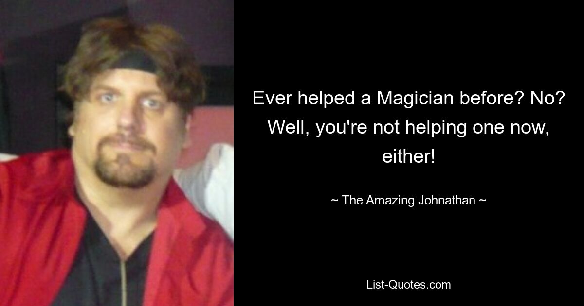 Ever helped a Magician before? No? Well, you're not helping one now, either! — © The Amazing Johnathan