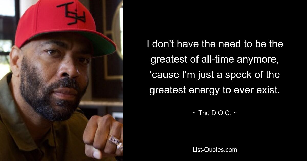 I don't have the need to be the greatest of all-time anymore, 'cause I'm just a speck of the greatest energy to ever exist. — © The D.O.C.