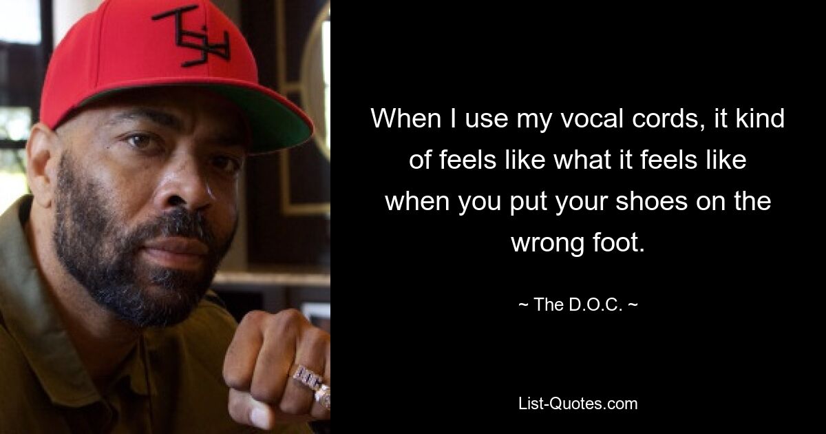 When I use my vocal cords, it kind of feels like what it feels like when you put your shoes on the wrong foot. — © The D.O.C.