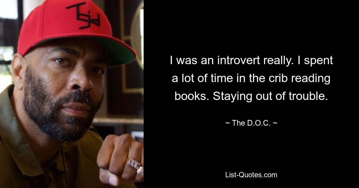 I was an introvert really. I spent a lot of time in the crib reading books. Staying out of trouble. — © The D.O.C.