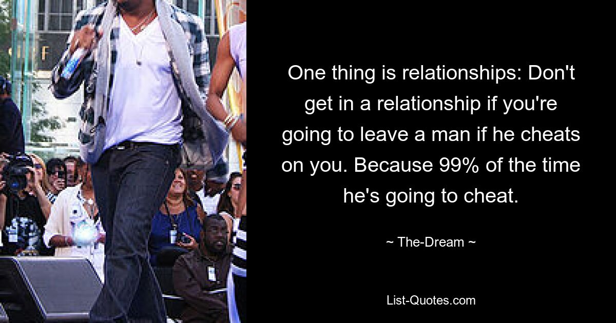 One thing is relationships: Don't get in a relationship if you're going to leave a man if he cheats on you. Because 99% of the time he's going to cheat. — © The-Dream