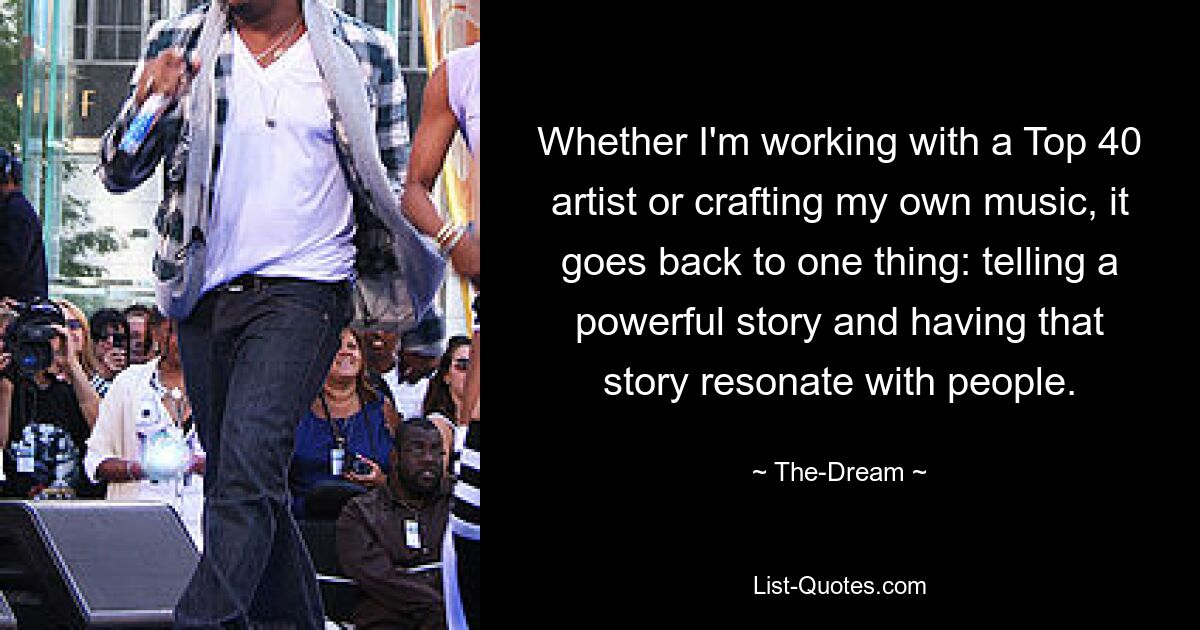 Whether I'm working with a Top 40 artist or crafting my own music, it goes back to one thing: telling a powerful story and having that story resonate with people. — © The-Dream