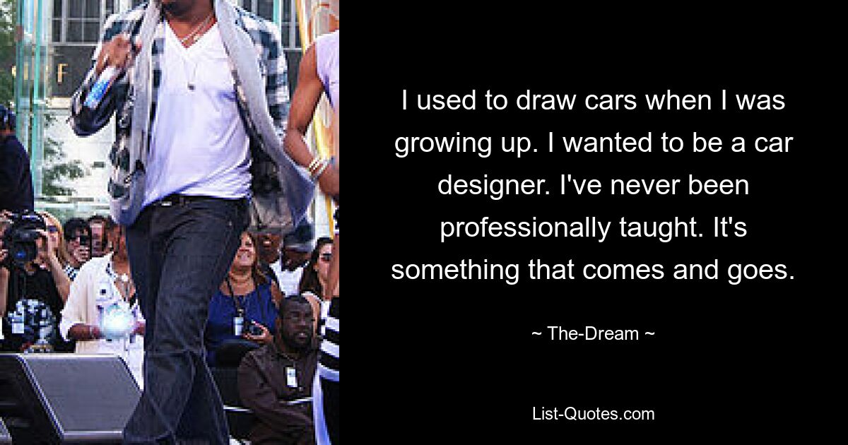 I used to draw cars when I was growing up. I wanted to be a car designer. I've never been professionally taught. It's something that comes and goes. — © The-Dream