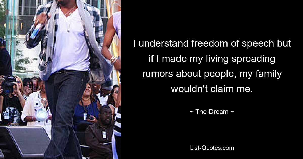 I understand freedom of speech but if I made my living spreading rumors about people, my family wouldn't claim me. — © The-Dream