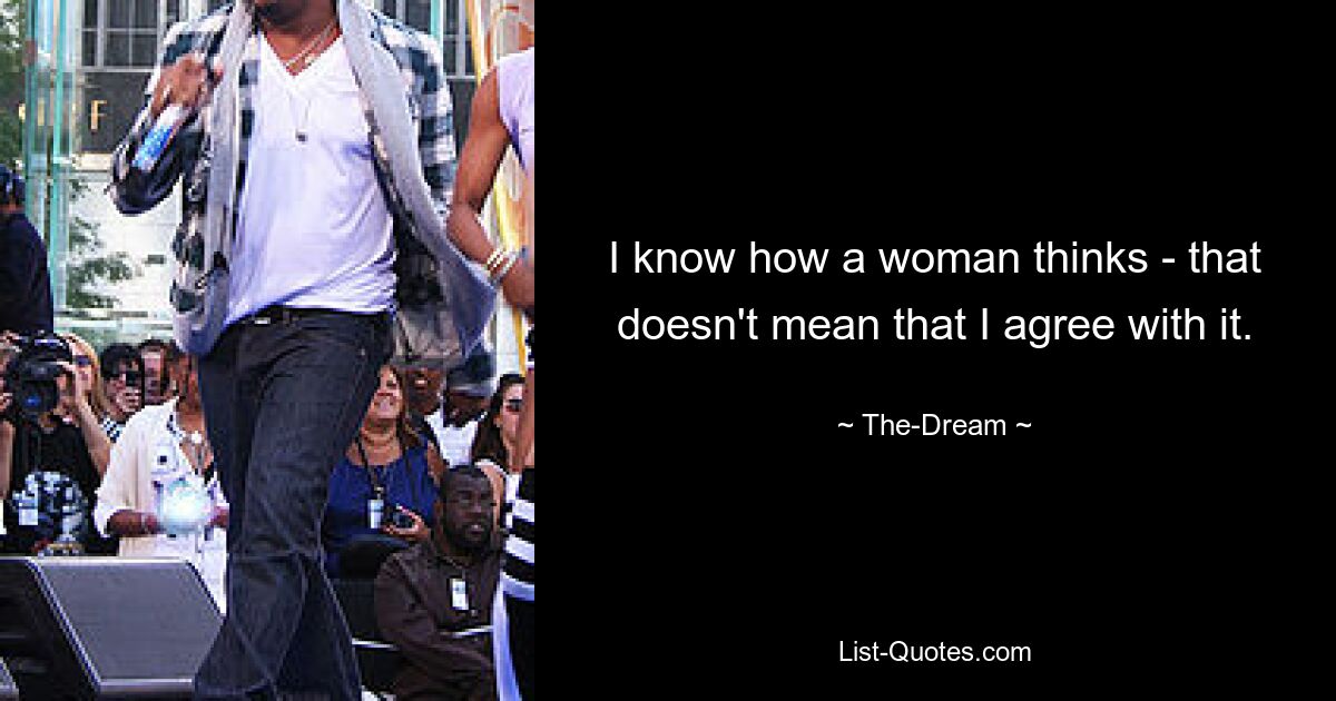 I know how a woman thinks - that doesn't mean that I agree with it. — © The-Dream