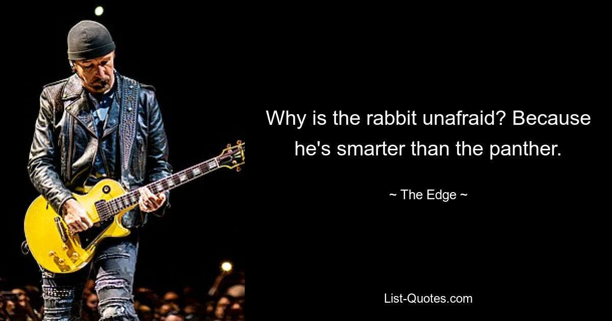 Why is the rabbit unafraid? Because he's smarter than the panther. — © The Edge