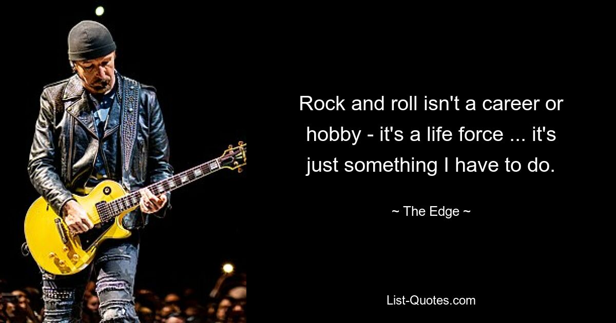 Rock and roll isn't a career or hobby - it's a life force ... it's just something I have to do. — © The Edge