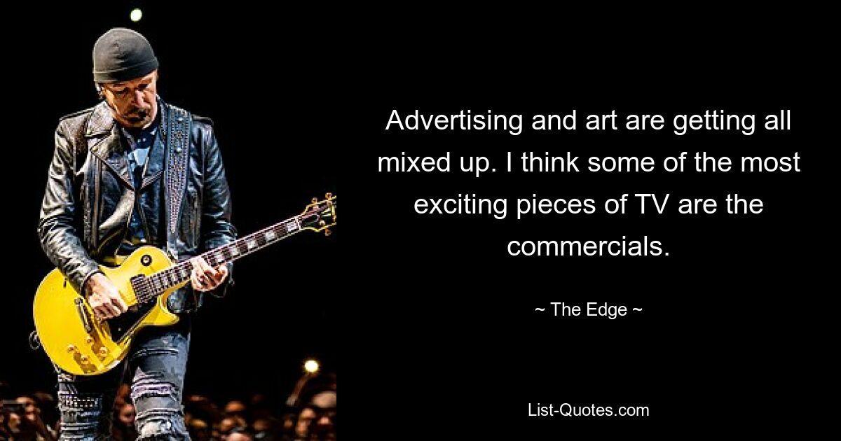 Advertising and art are getting all mixed up. I think some of the most exciting pieces of TV are the commercials. — © The Edge