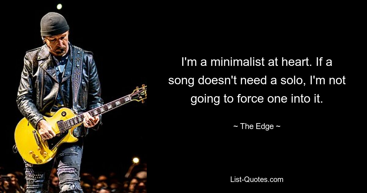 I'm a minimalist at heart. If a song doesn't need a solo, I'm not going to force one into it. — © The Edge