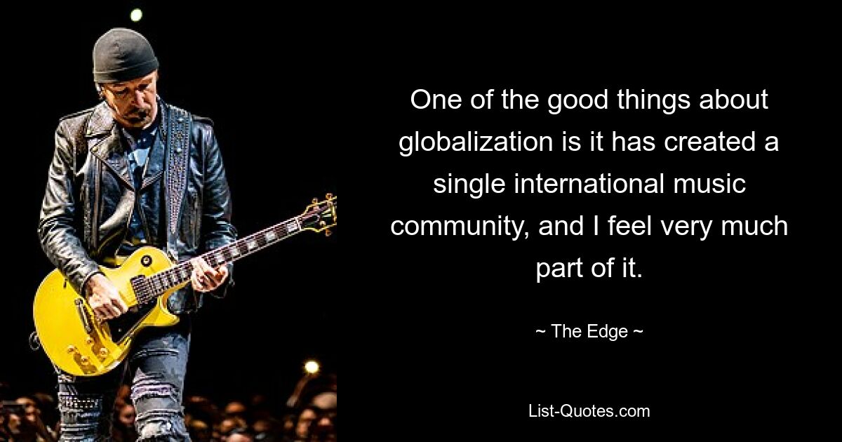 One of the good things about globalization is it has created a single international music community, and I feel very much part of it. — © The Edge