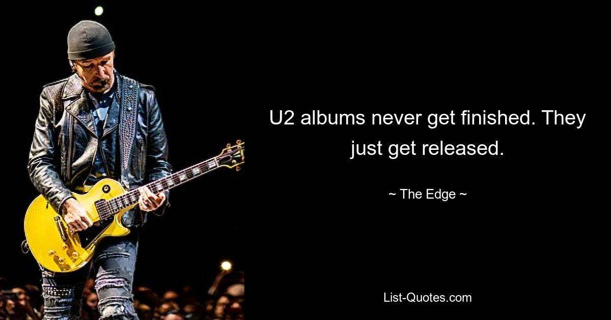 U2 albums never get finished. They just get released. — © The Edge