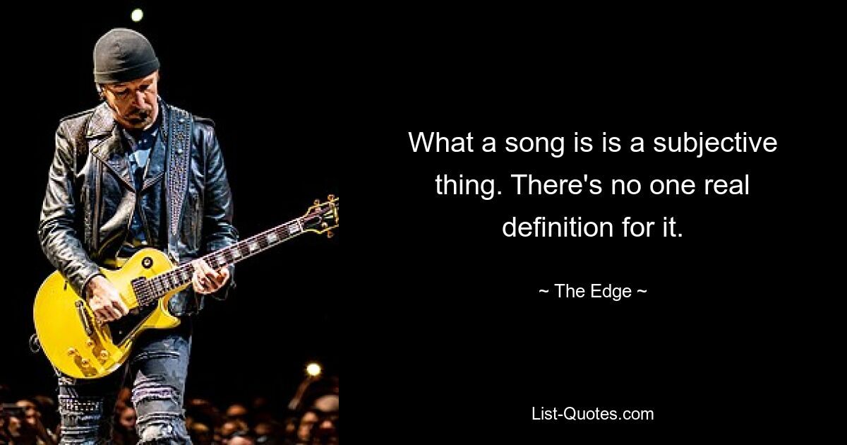 What a song is is a subjective thing. There's no one real definition for it. — © The Edge