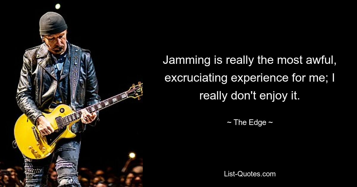 Jamming is really the most awful, excruciating experience for me; I really don't enjoy it. — © The Edge