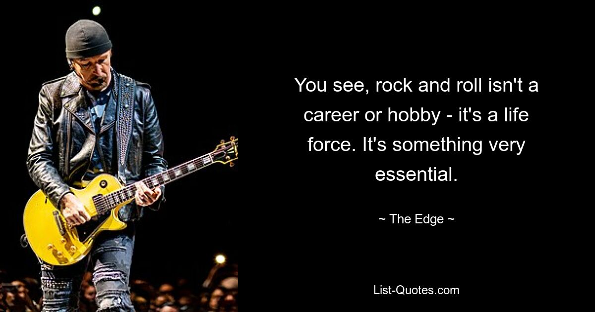 You see, rock and roll isn't a career or hobby - it's a life force. It's something very essential. — © The Edge