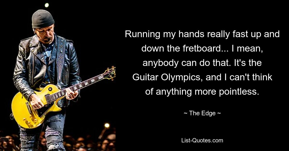 Running my hands really fast up and down the fretboard... I mean, anybody can do that. It's the Guitar Olympics, and I can't think of anything more pointless. — © The Edge