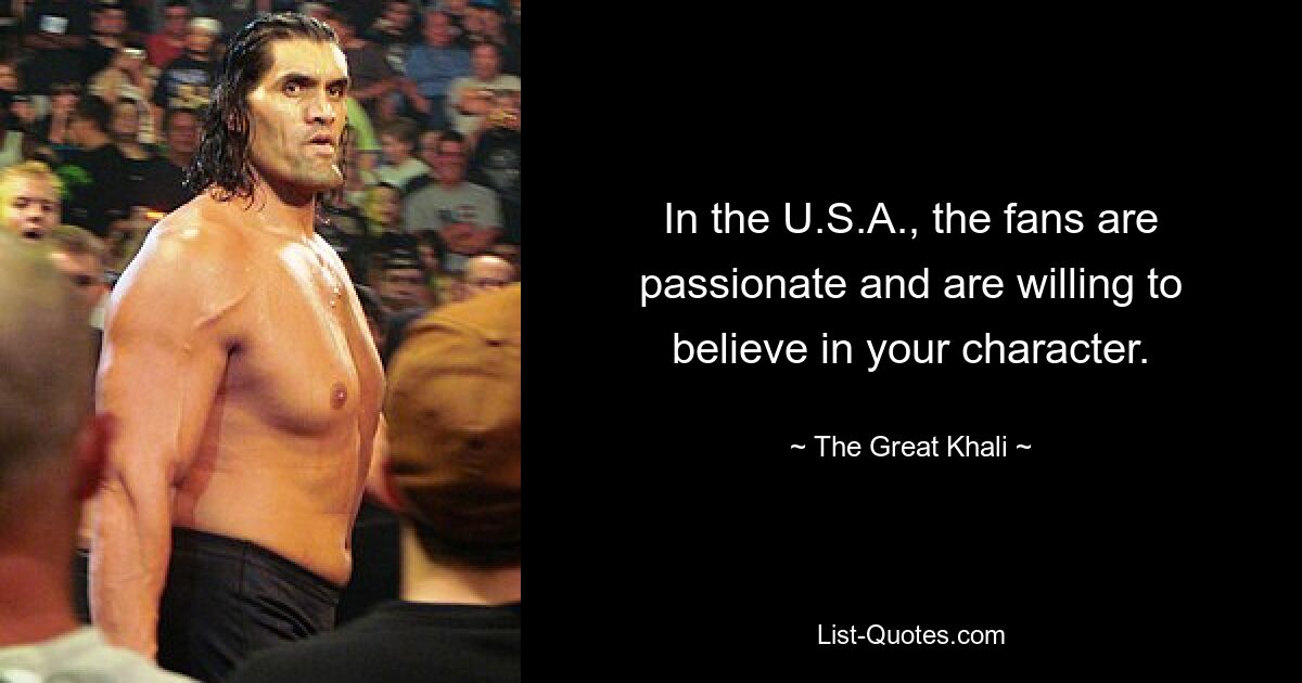 In the U.S.A., the fans are passionate and are willing to believe in your character. — © The Great Khali