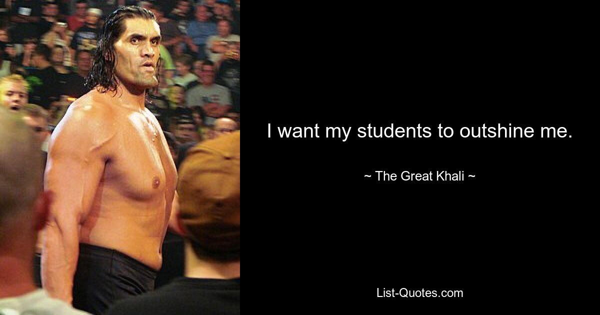 I want my students to outshine me. — © The Great Khali