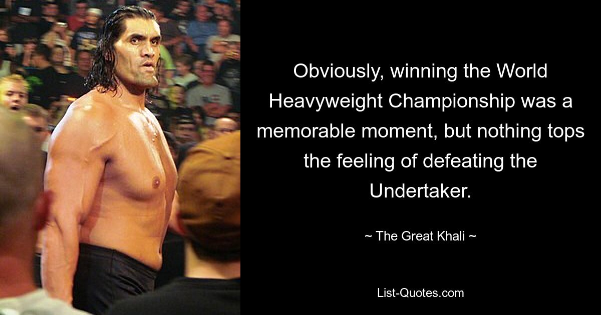 Obviously, winning the World Heavyweight Championship was a memorable moment, but nothing tops the feeling of defeating the Undertaker. — © The Great Khali