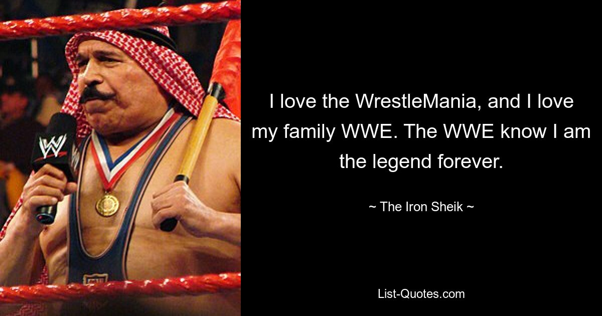 I love the WrestleMania, and I love my family WWE. The WWE know I am the legend forever. — © The Iron Sheik