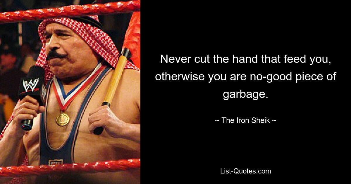 Never cut the hand that feed you, otherwise you are no-good piece of garbage. — © The Iron Sheik