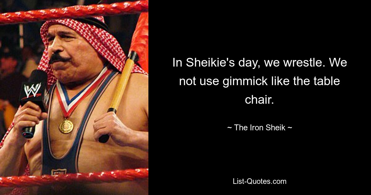 In Sheikie's day, we wrestle. We not use gimmick like the table chair. — © The Iron Sheik