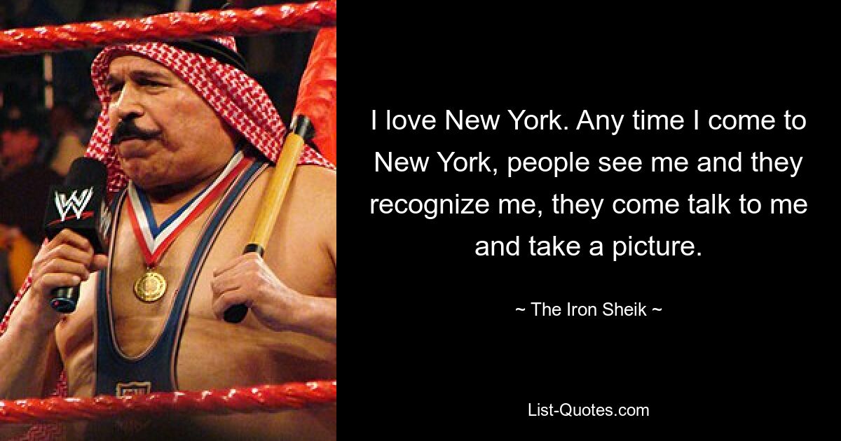 I love New York. Any time I come to New York, people see me and they recognize me, they come talk to me and take a picture. — © The Iron Sheik