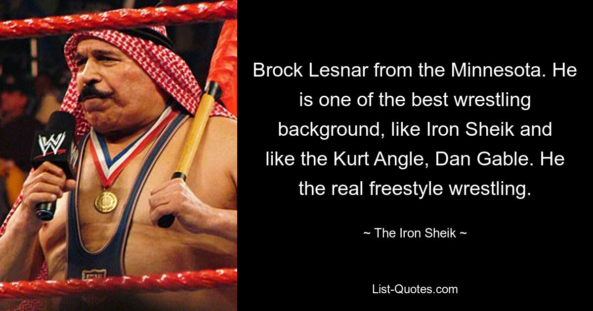 Brock Lesnar from the Minnesota. He is one of the best wrestling background, like Iron Sheik and like the Kurt Angle, Dan Gable. He the real freestyle wrestling. — © The Iron Sheik